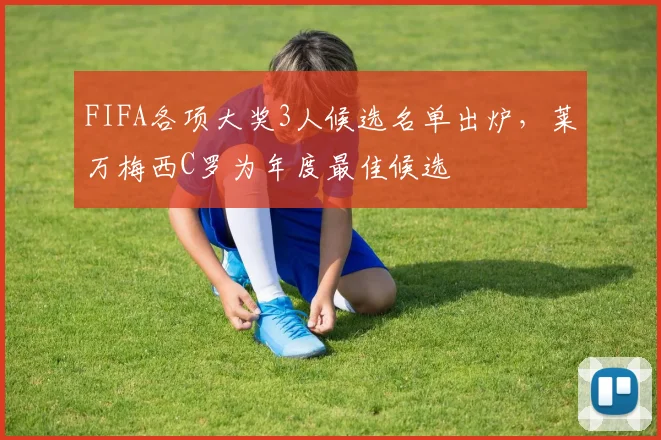 FIFA各项大奖3人候选名单出炉，莱万梅西C罗为年度最佳候选