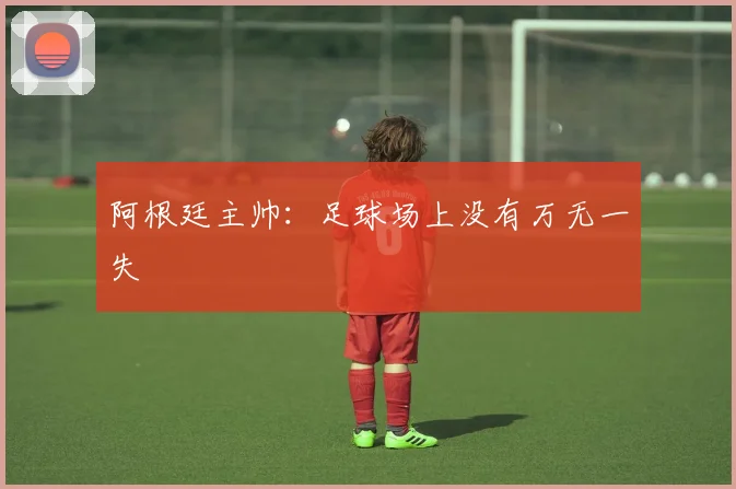 阿根廷主帅：足球场上没有万无一失