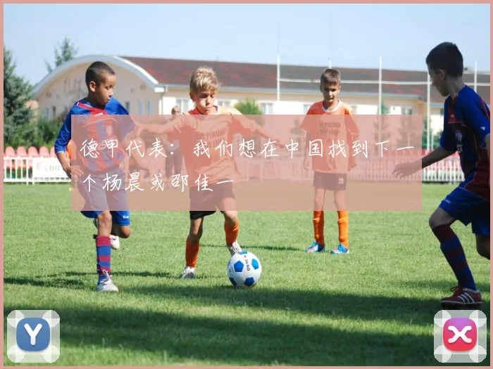 德甲代表：我们想在中国找到下一个杨晨或邵佳一