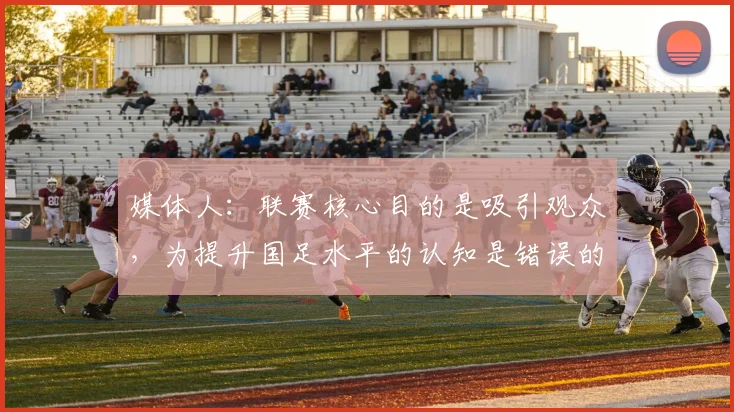媒体人：联赛核心目的是吸引观众，为提升国足水平的认知是错误的