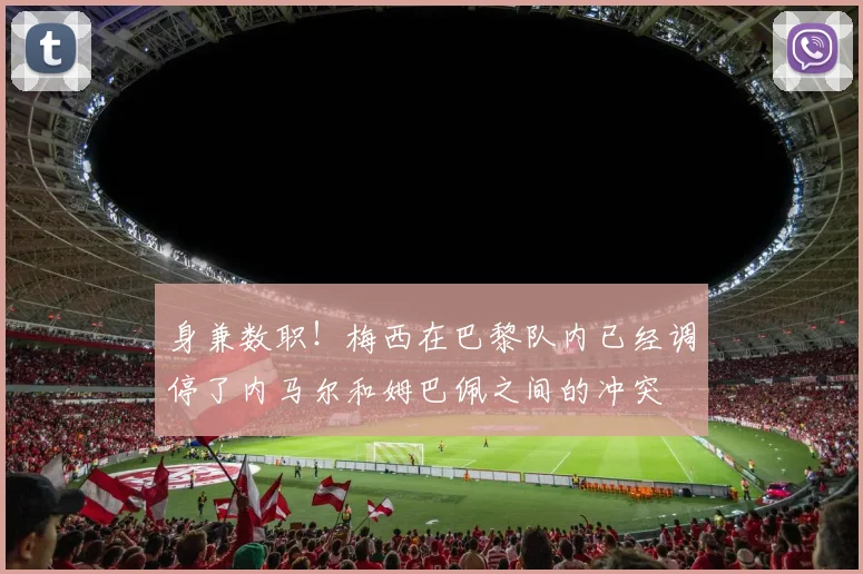 身兼数职！梅西在巴黎队内已经调停了内马尔和姆巴佩之间的冲突