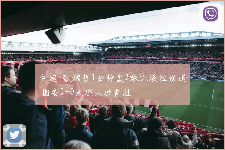 中超-张稀哲1分钟轰2球比埃拉伤退 国安2-0大连人迎首胜