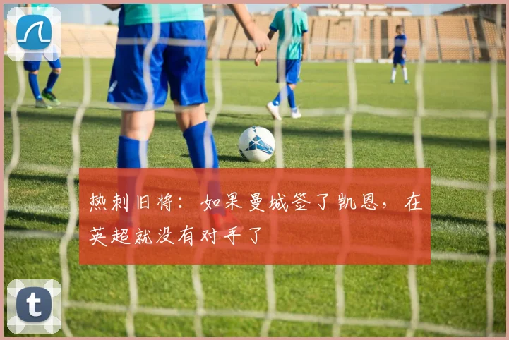 热刺旧将：如果曼城签了凯恩，在英超就没有对手了