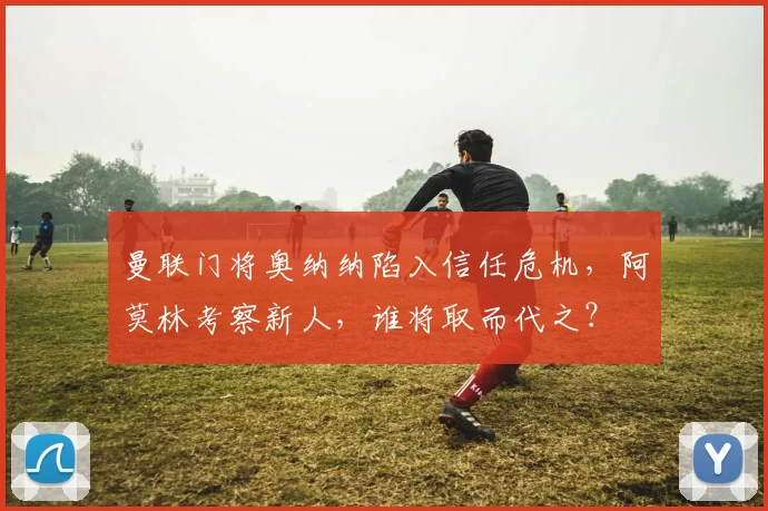 曼联门将奥纳纳陷入信任危机，阿莫林考察新人，谁将取而代之？