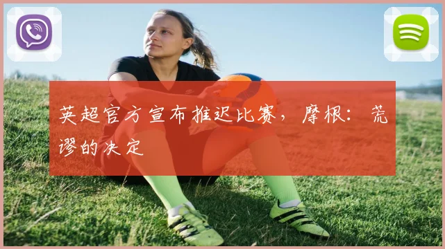 英超官方宣布推迟比赛，摩根：荒谬的决定