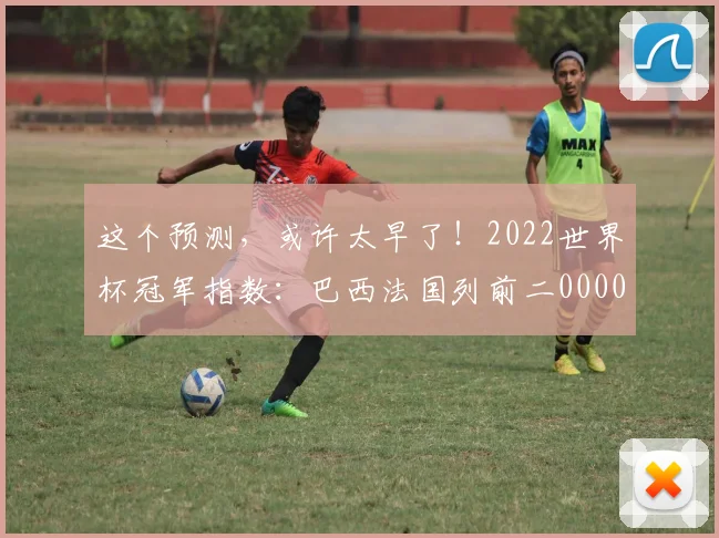 这个预测，或许太早了！2022世界杯冠军指数：巴西法国列前二0000644