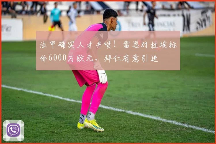 法甲确实人才井喷！雷恩对杜埃标价6000万欧元，拜仁有意引进
