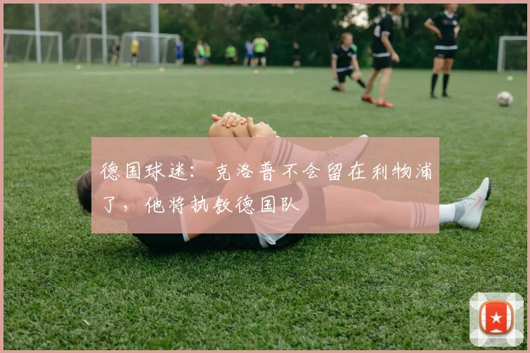 德国球迷：克洛普不会留在利物浦了，他将执教德国队