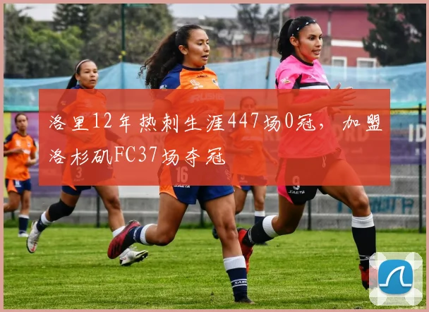 洛里12年热刺生涯447场0冠，加盟洛杉矶FC37场夺冠