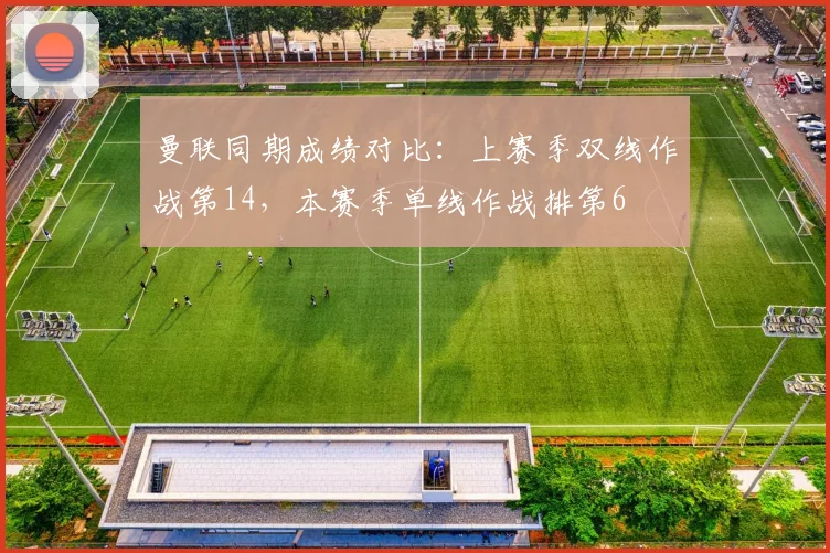 曼联同期成绩对比：上赛季双线作战第14，本赛季单线作战排第6