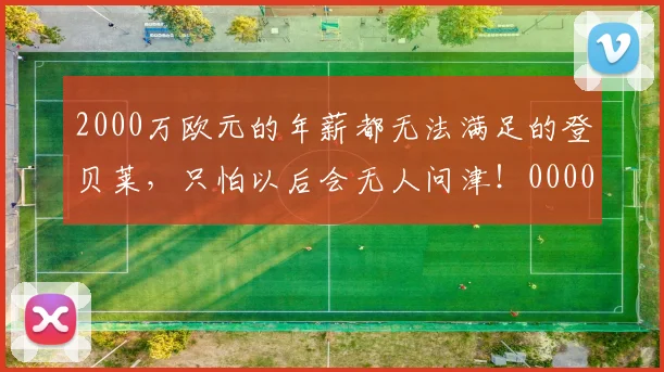 2000万欧元的年薪都无法满足的登贝莱，只怕以后会无人问津！0000644