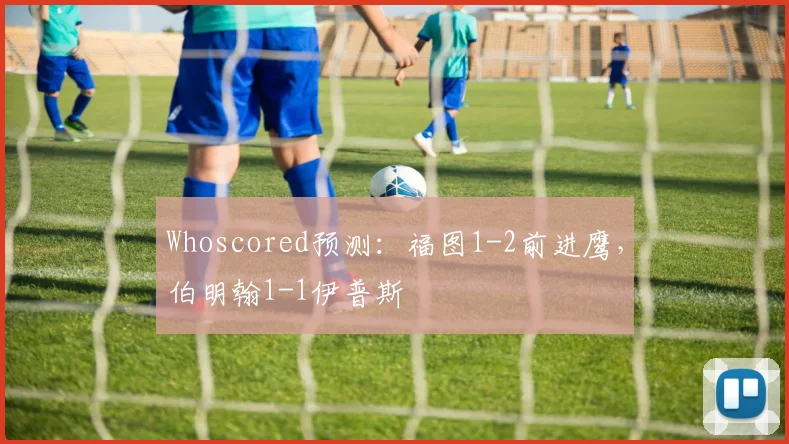 Whoscored预测：福图1-2前进鹰，伯明翰1-1伊普斯
