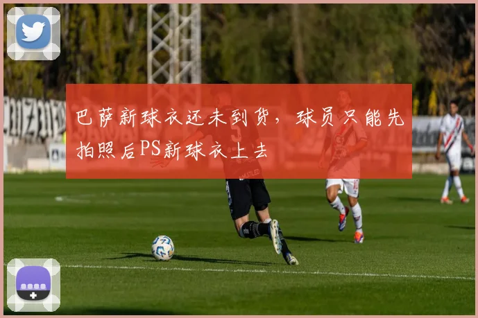 巴萨新球衣还未到货，球员只能先拍照后PS新球衣上去