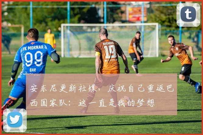 安东尼更新社媒，庆祝自己重返巴西国家队：这一直是我的梦想