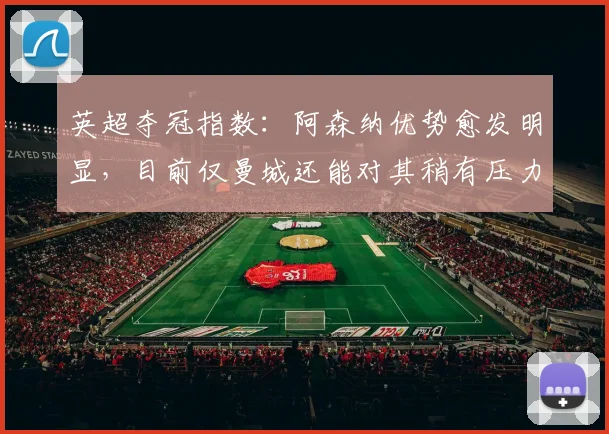 英超夺冠指数：阿森纳优势愈发明显，目前仅曼城还能对其稍有压力