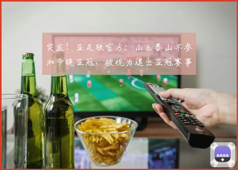 突发！亚足联官方：山东泰山不参加今晚亚冠，被视为退出亚冠赛事