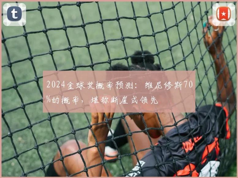 2024金球奖概率预测：维尼修斯70%的概率，堪称断崖式领先