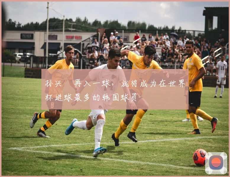 孙兴慜再入一球，就将成为在世界杯进球最多的韩国球员
