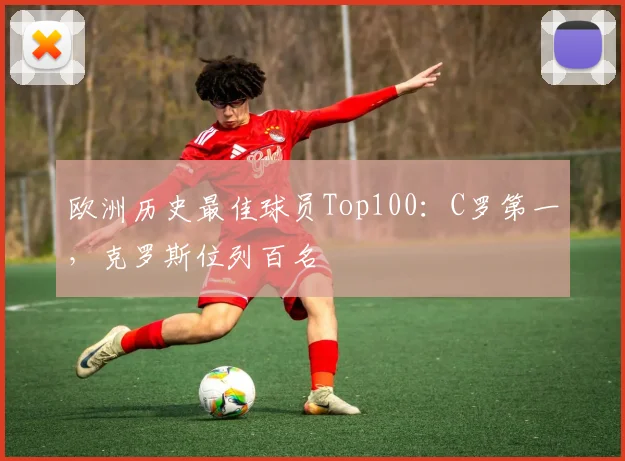 欧洲历史最佳球员Top100：C罗第一，克罗斯位列百名