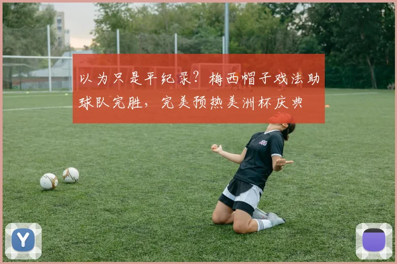 以为只是平纪录？梅西帽子戏法助球队完胜，完美预热美洲杯庆典