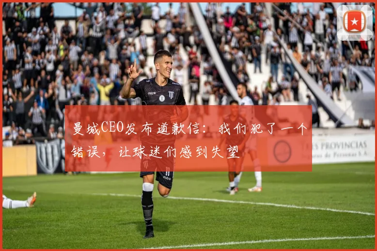 曼城CEO发布道歉信：我们犯了一个错误，让球迷们感到失望