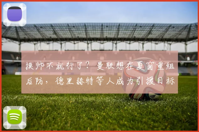 换帅不就行了？曼联想在夏窗重组后防，德里赫特等人成为引援目标