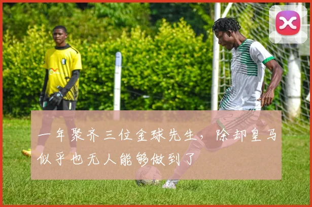 一年聚齐三位金球先生，除却皇马似乎也无人能够做到了