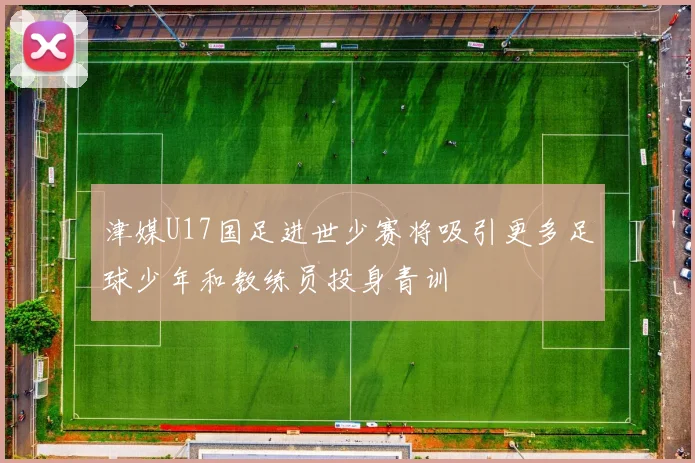 津媒U17国足进世少赛将吸引更多足球少年和教练员投身青训