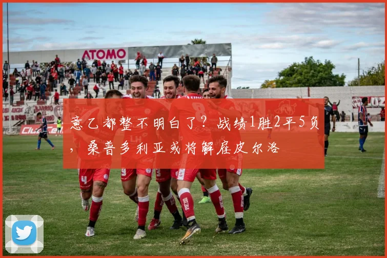 意乙都整不明白了？战绩1胜2平5负，桑普多利亚或将解雇皮尔洛