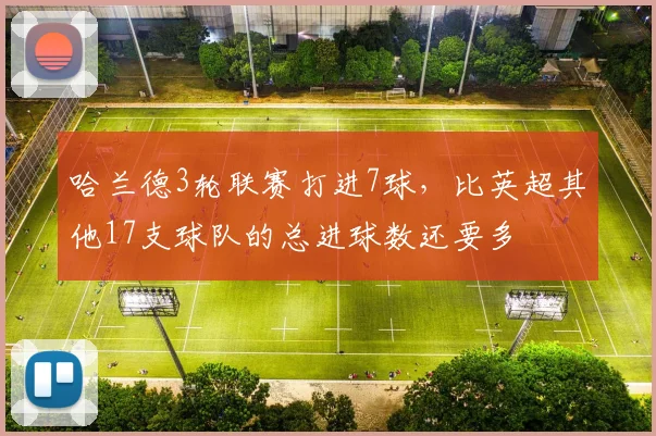 哈兰德3轮联赛打进7球，比英超其他17支球队的总进球数还要多