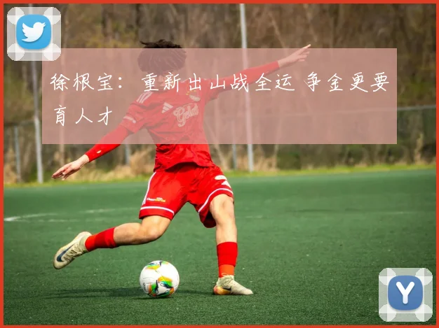 徐根宝：重新出山战全运 争金更要育人才