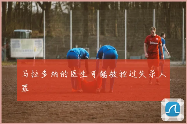 马拉多纳的医生可能被控过失杀人罪