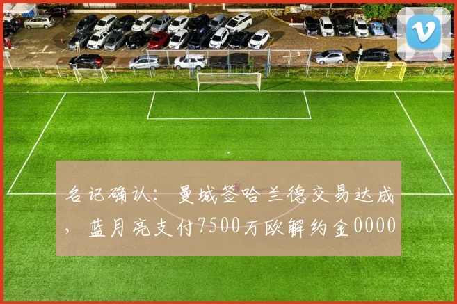 名记确认：曼城签哈兰德交易达成，蓝月亮支付7500万欧解约金0000644