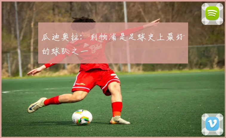 瓜迪奥拉：利物浦是足球史上最好的球队之一