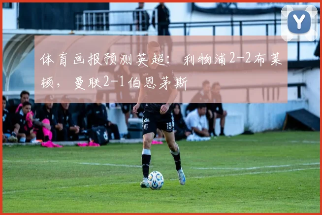 体育画报预测英超：利物浦2-2布莱顿，曼联2-1伯恩茅斯