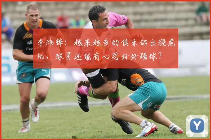 李玮锋：越来越多的俱乐部出现危机，球员还能有心思好好踢球？