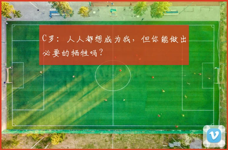 C罗：人人都想成为我，但你能做出必要的牺牲吗？