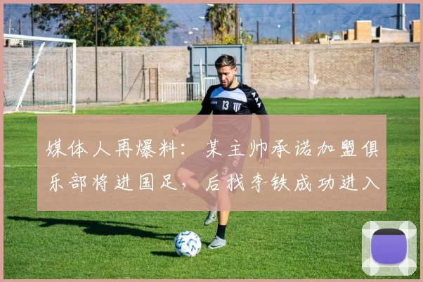 媒体人再爆料：某主帅承诺加盟俱乐部将进国足，后找李铁成功进入
