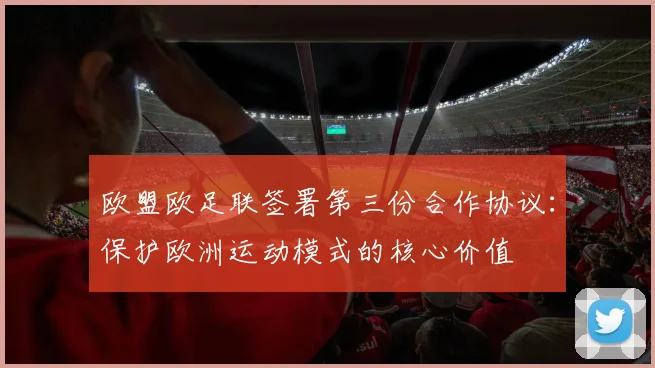 欧盟欧足联签署第三份合作协议：保护欧洲运动模式的核心价值