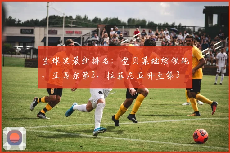 金球奖最新排名：登贝莱继续领跑，亚马尔第2，拉菲尼亚升至第3