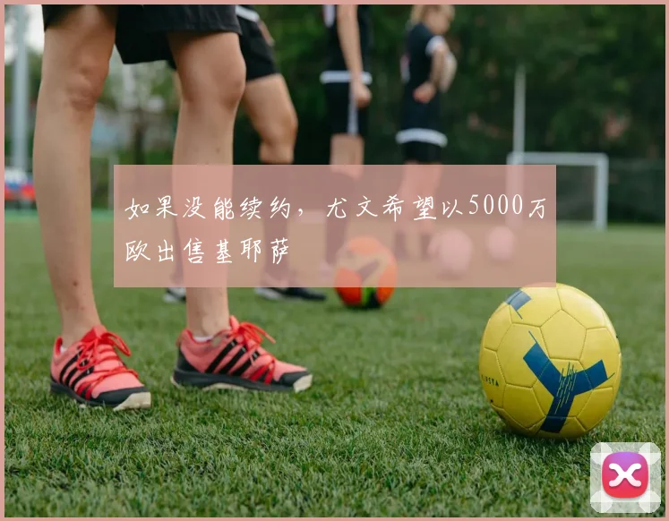 如果没能续约，尤文希望以5000万欧出售基耶萨