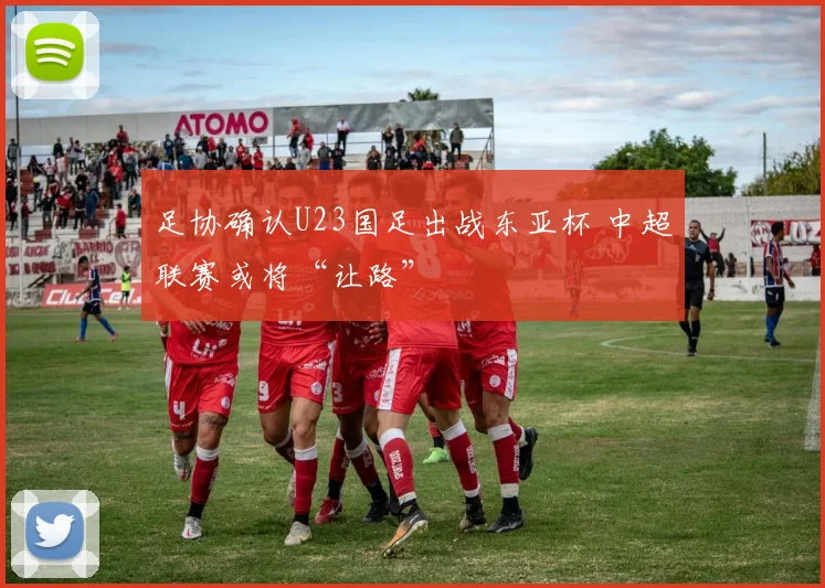 足协确认U23国足出战东亚杯 中超联赛或将“让路”