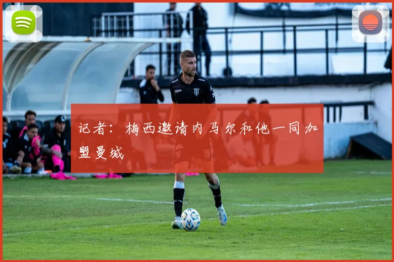 记者：梅西邀请内马尔和他一同加盟曼城