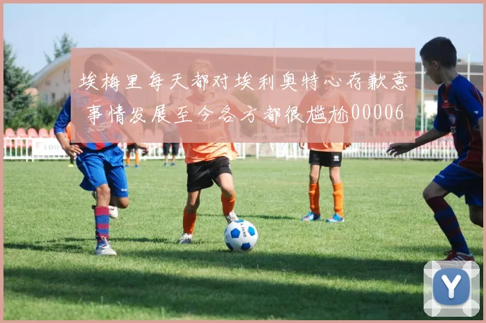 埃梅里每天都对埃利奥特心存歉意 事情发展至今各方都很尴尬0000644