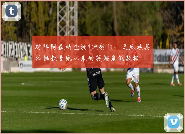 对阵阿森纳全场4次射门，是瓜迪奥拉执教曼城以来的英超最低数据