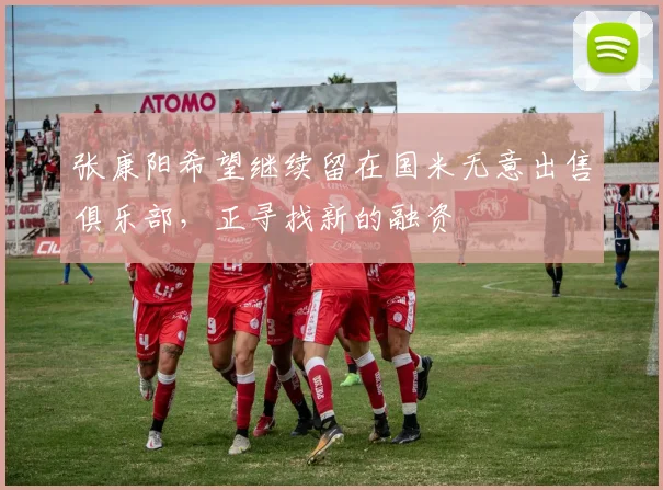 张康阳希望继续留在国米无意出售俱乐部，正寻找新的融资
