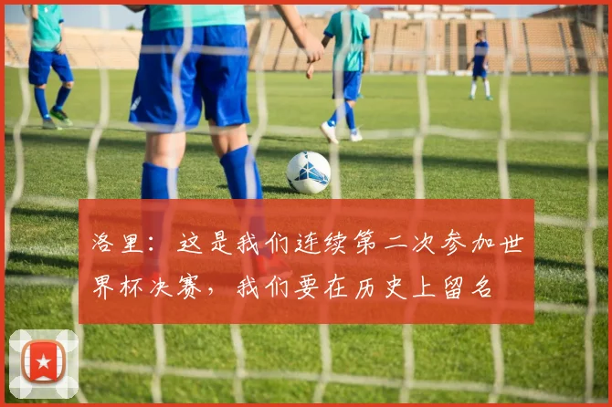 洛里：这是我们连续第二次参加世界杯决赛，我们要在历史上留名