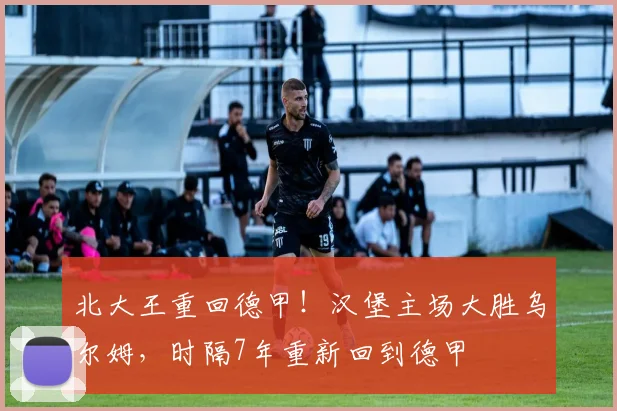 北大王重回德甲！汉堡主场大胜乌尔姆，时隔7年重新回到德甲