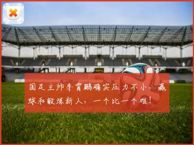 国足主帅李霄鹏确实压力不小，赢球和锻炼新人，一个比一个难！