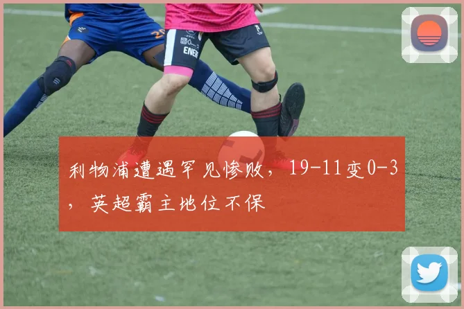 利物浦遭遇罕见惨败，19-11变0-3，英超霸主地位不保